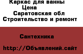 Каркас для ванны  › Цена ­ 1 400 - Саратовская обл. Строительство и ремонт » Сантехника   